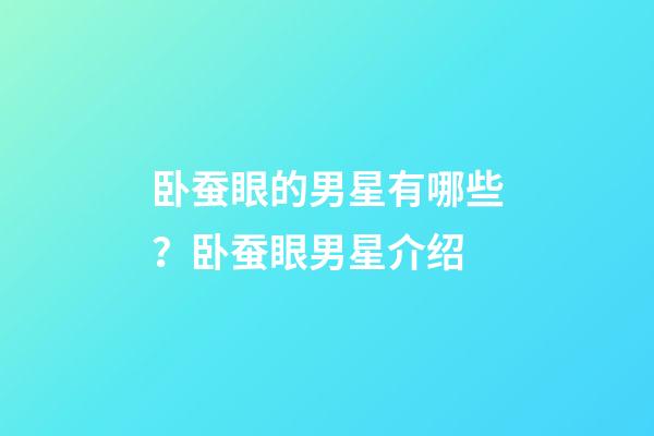 卧蚕眼的男星有哪些？卧蚕眼男星介绍