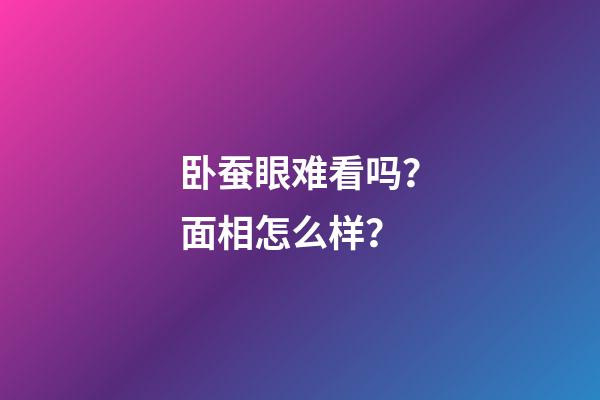 卧蚕眼难看吗？面相怎么样？
