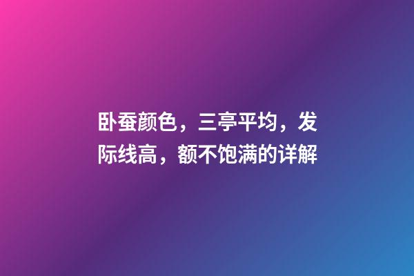 卧蚕颜色，三亭平均，发际线高，额不饱满的详解