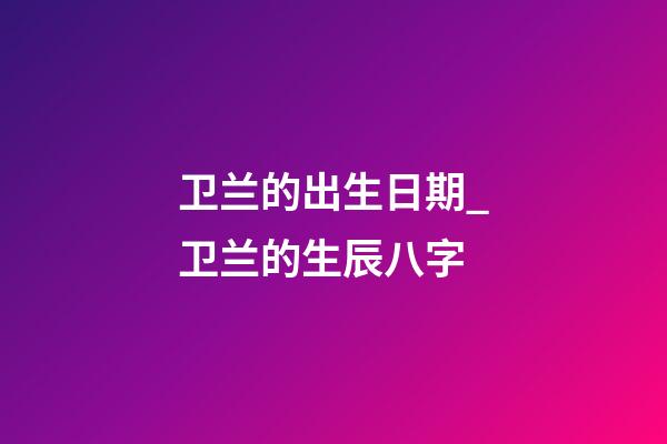 卫兰的出生日期_卫兰的生辰八字