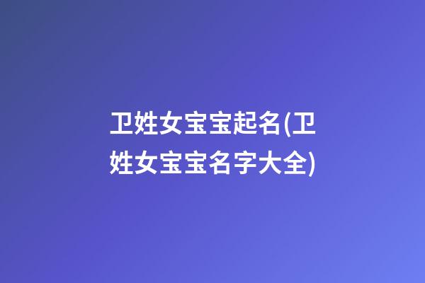 卫姓女宝宝起名(卫姓女宝宝名字大全)