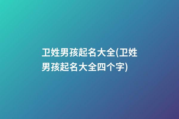 卫姓男孩起名大全(卫姓男孩起名大全四个字)