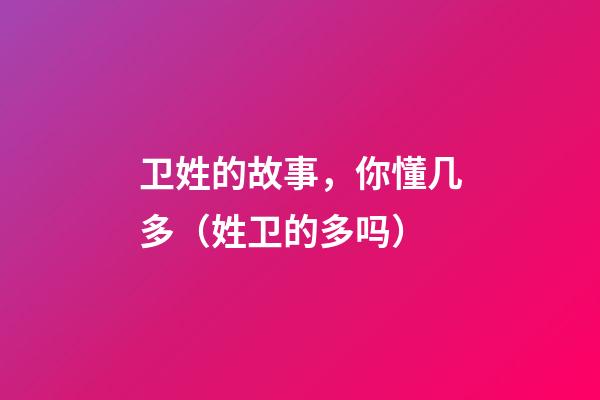 卫姓的故事，你懂几多（姓卫的多吗）