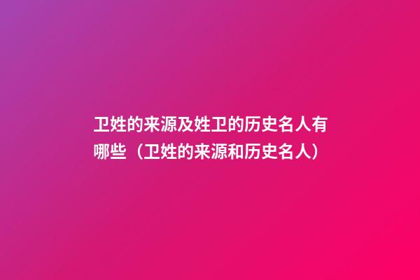 卫姓的来源及姓卫的历史名人有哪些（卫姓的来源和历史名人）