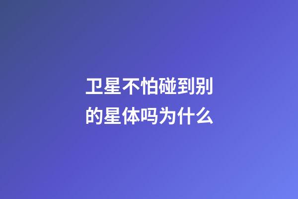 卫星不怕碰到别的星体吗为什么-第1张-星座运势-玄机派