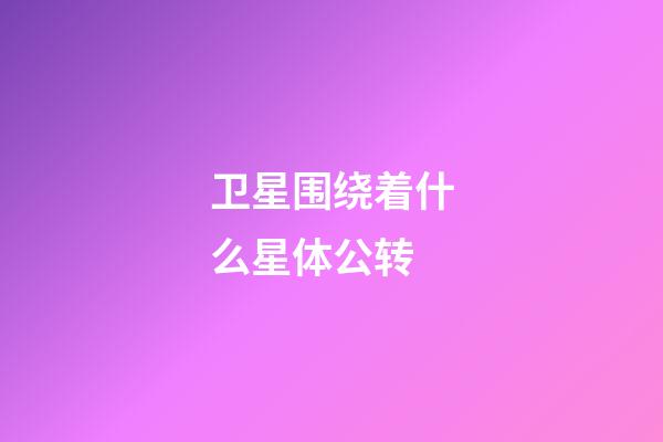 卫星围绕着什么星体公转