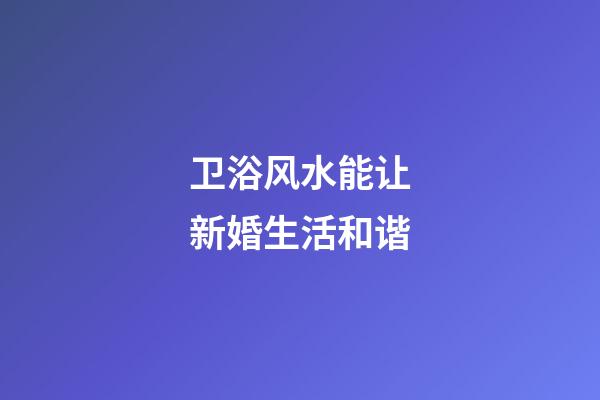 卫浴风水能让新婚生活和谐