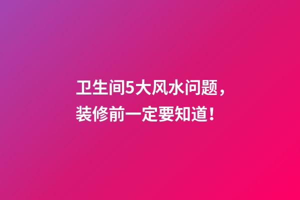 卫生间5大风水问题，装修前一定要知道！