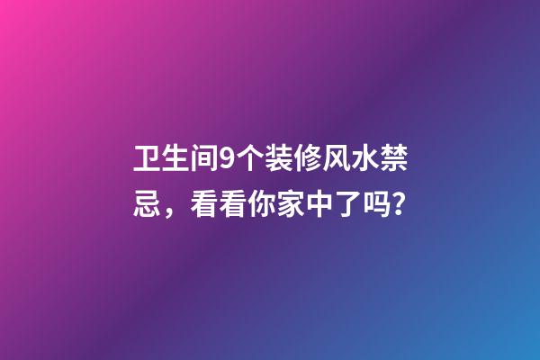 卫生间9个装修风水禁忌，看看你家中了吗？