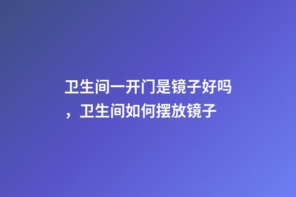 卫生间一开门是镜子好吗，卫生间如何摆放镜子