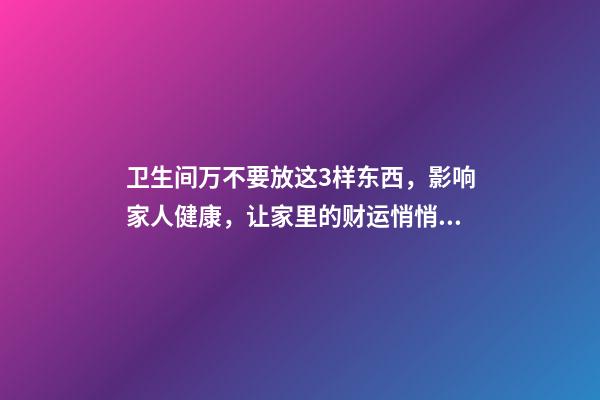 卫生间万不要放这3样东西，影响家人健康，让家里的财运悄悄溜走
