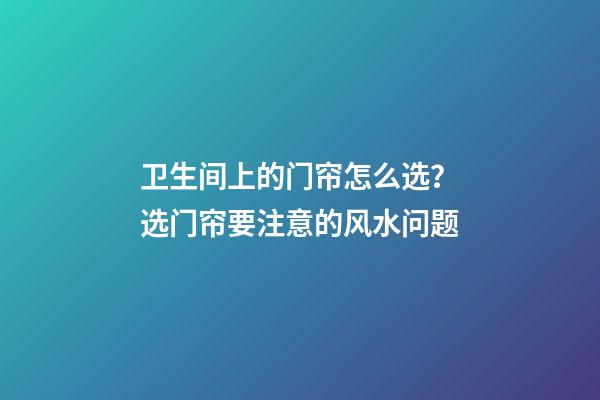 卫生间上的门帘怎么选？选门帘要注意的风水问题