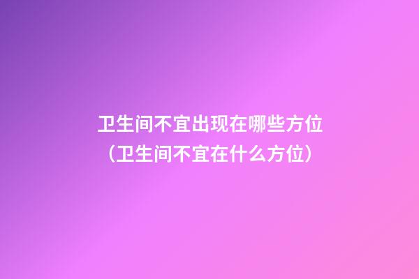 卫生间不宜出现在哪些方位（卫生间不宜在什么方位）