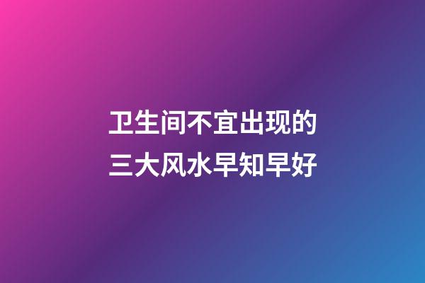 卫生间不宜出现的三大风水早知早好