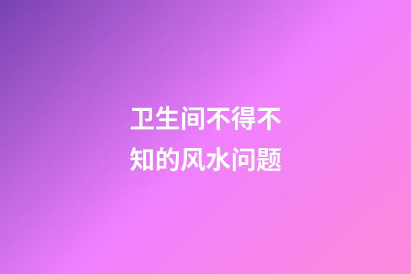 卫生间不得不知的风水问题