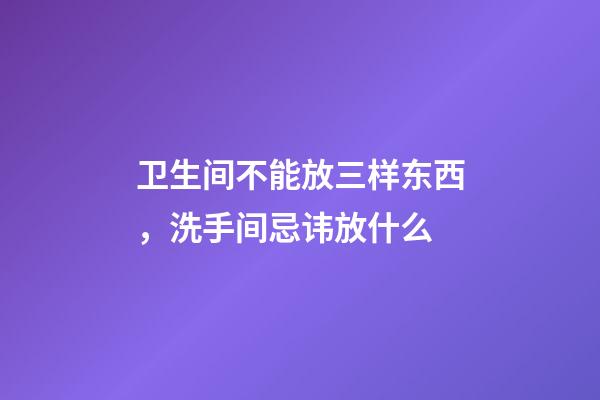 卫生间不能放三样东西，洗手间忌讳放什么