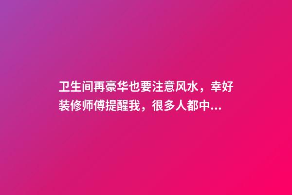 卫生间再豪华也要注意风水，幸好装修师傅提醒我，很多人都中了