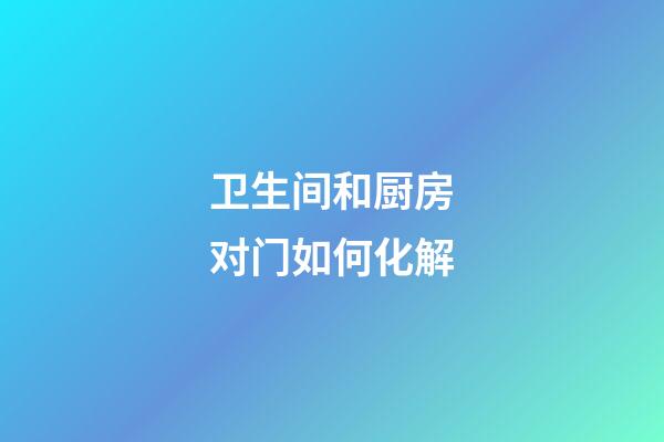 卫生间和厨房对门如何化解