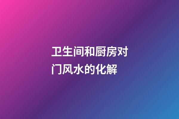 卫生间和厨房对门风水的化解