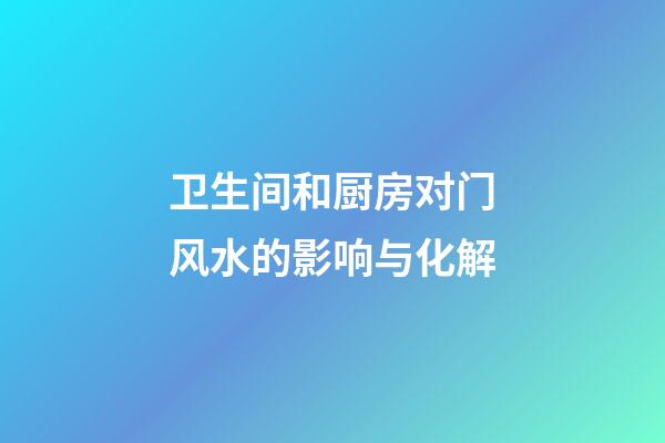 卫生间和厨房对门风水的影响与化解