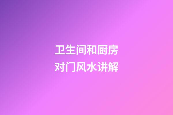 卫生间和厨房对门风水讲解