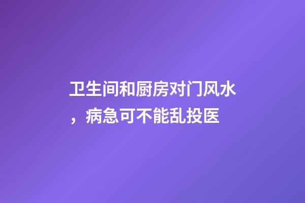 卫生间和厨房对门风水，病急可不能乱投医