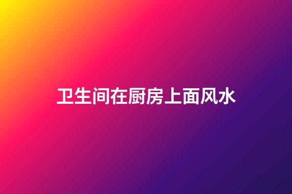卫生间在厨房上面风水