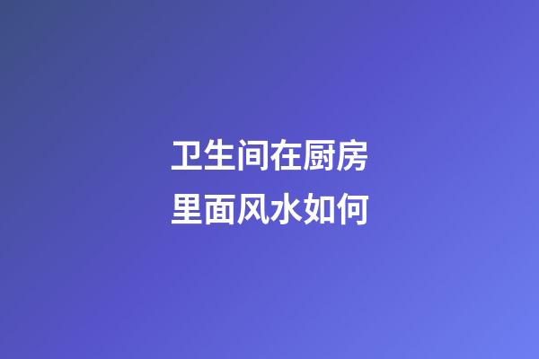卫生间在厨房里面风水如何