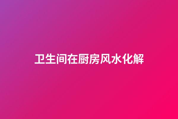 卫生间在厨房风水化解