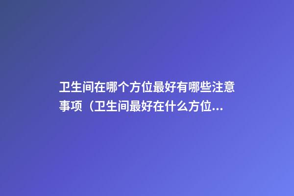 卫生间在哪个方位最好有哪些注意事项（卫生间最好在什么方位）