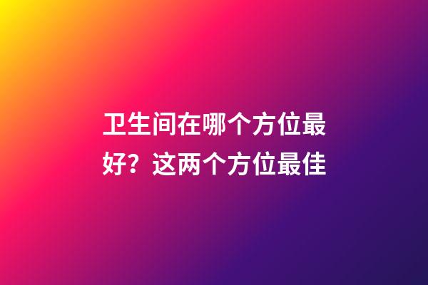 卫生间在哪个方位最好？这两个方位最佳