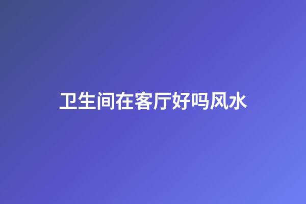 卫生间在客厅好吗风水