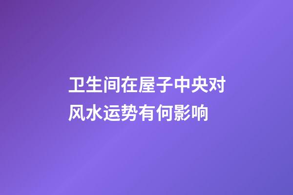 卫生间在屋子中央对风水运势有何影响