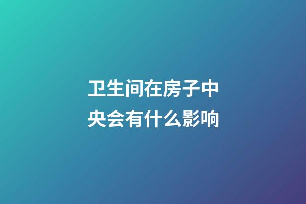 卫生间在房子中央会有什么影响