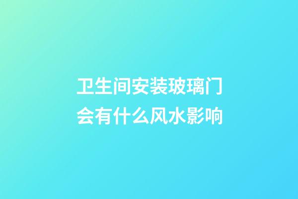 卫生间安装玻璃门会有什么风水影响