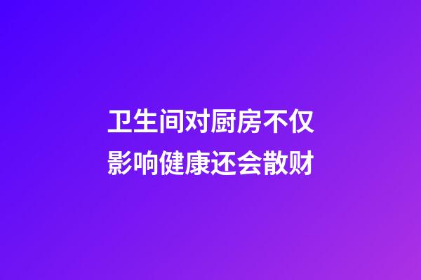 卫生间对厨房不仅影响健康还会散财