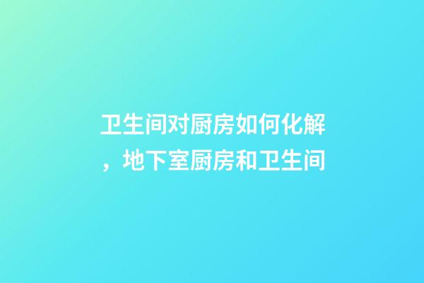 卫生间对厨房如何化解，地下室厨房和卫生间-第1张-观点-玄机派
