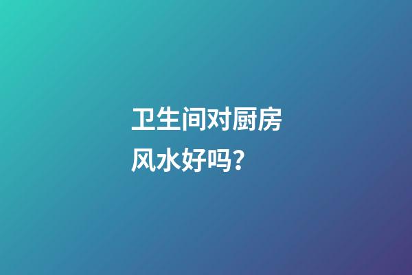 卫生间对厨房风水好吗？