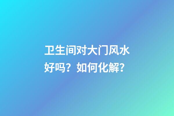 卫生间对大门风水好吗？如何化解？