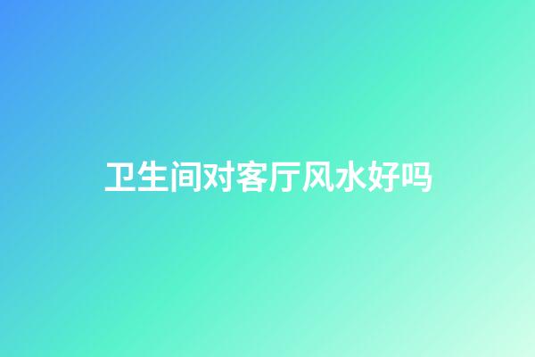 卫生间对客厅风水好吗