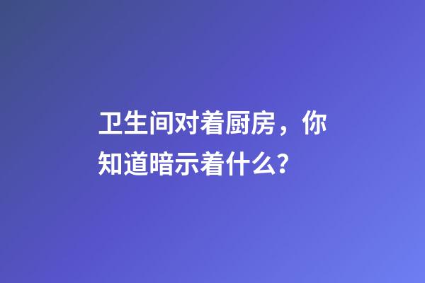 卫生间对着厨房，你知道暗示着什么？