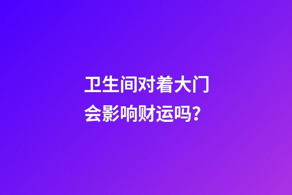 卫生间对着大门会影响财运吗？