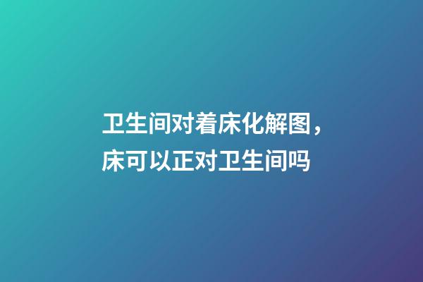 卫生间对着床化解图，床可以正对卫生间吗