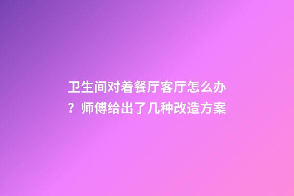 卫生间对着餐厅客厅怎么办？师傅给出了几种改造方案