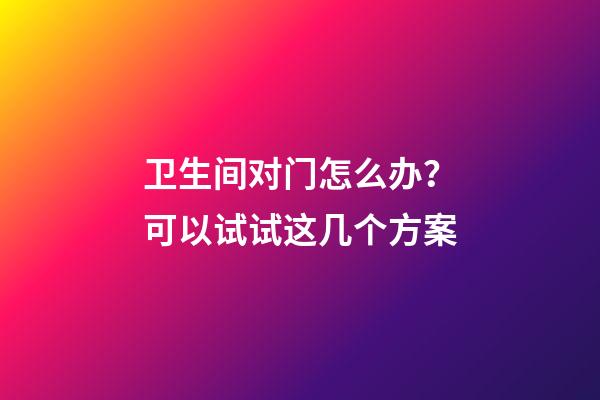 卫生间对门怎么办？可以试试这几个方案