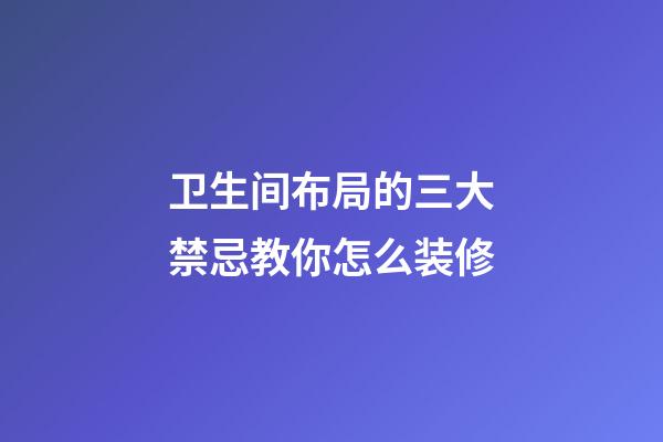 卫生间布局的三大禁忌教你怎么装修