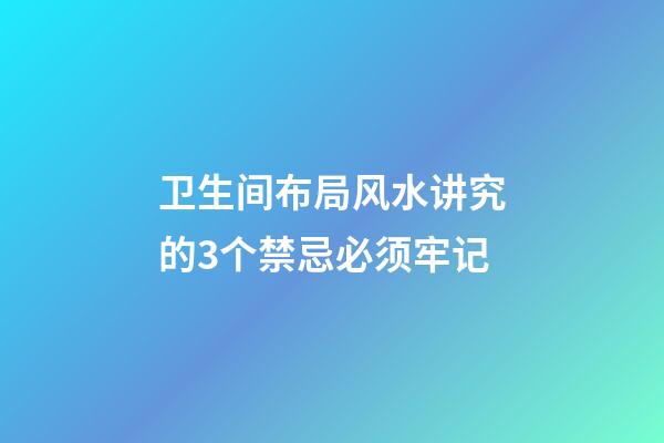 卫生间布局风水讲究的3个禁忌必须牢记