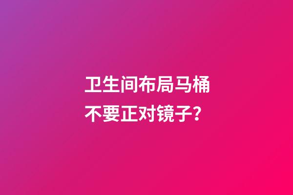 卫生间布局马桶不要正对镜子？