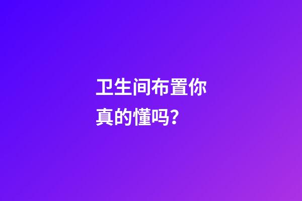 卫生间布置你真的懂吗？