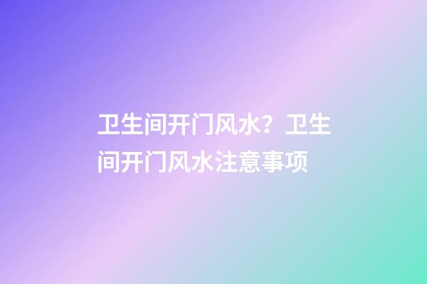 卫生间开门风水？卫生间开门风水注意事项